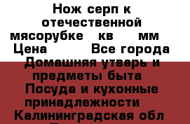 Нож-серп к отечественной мясорубке ( кв.8.3 мм) › Цена ­ 250 - Все города Домашняя утварь и предметы быта » Посуда и кухонные принадлежности   . Калининградская обл.,Приморск г.